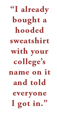 I already bought a hooded sweatshirt with your college’s name on it and told everyone I got in.